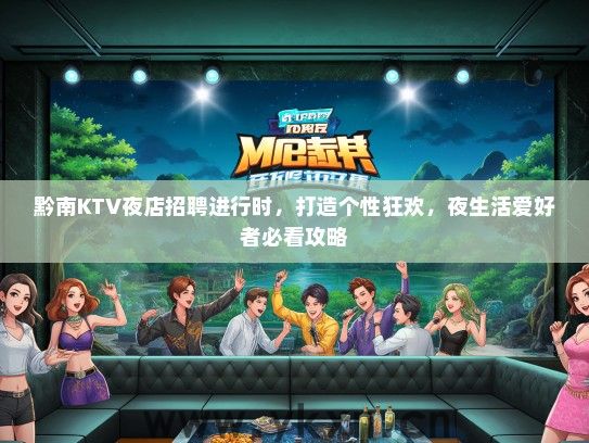 黔南KTV夜店招聘进行时，打造个性狂欢，夜生活爱好者必看攻略